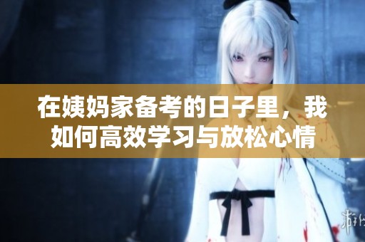 在姨妈家备考的日子里，我如何高效学习与放松心情