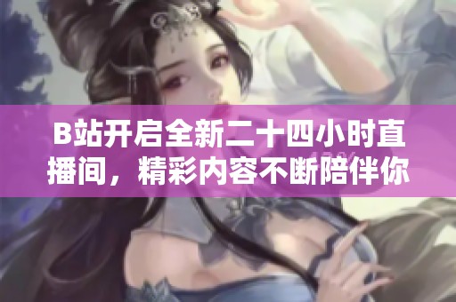 B站开启全新二十四小时直播间，精彩内容不断陪伴你每一天！