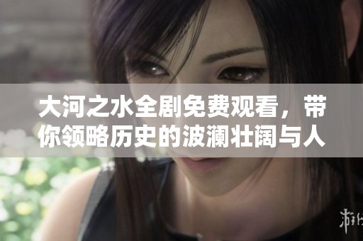 大河之水全剧免费观看，带你领略历史的波澜壮阔与人间故事