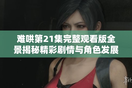 难哄第21集完整观看版全景揭秘精彩剧情与角色发展