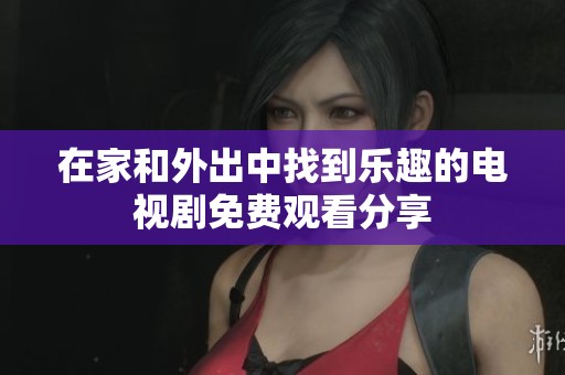 在家和外出中找到乐趣的电视剧免费观看分享