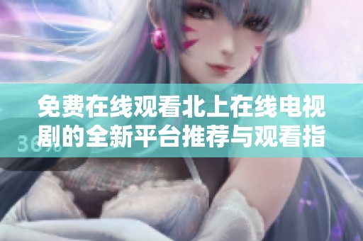 免费在线观看北上在线电视剧的全新平台推荐与观看指南