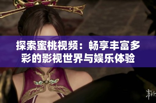 探索蜜桃视频：畅享丰富多彩的影视世界与娱乐体验