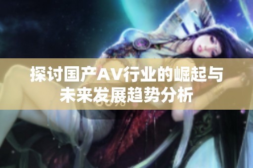 探讨国产AV行业的崛起与未来发展趋势分析