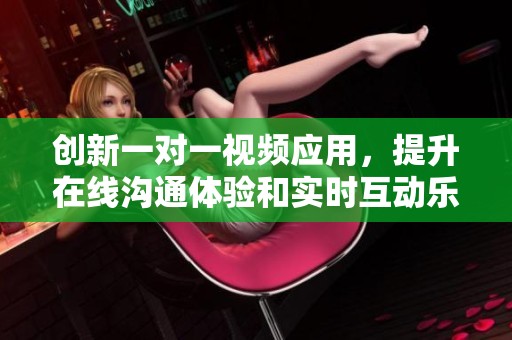 创新一对一视频应用，提升在线沟通体验和实时互动乐趣