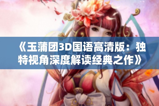 《玉蒲团3D国语高清版：独特视角深度解读经典之作》