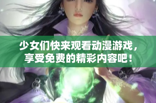 少女们快来观看动漫游戏，享受免费的精彩内容吧！
