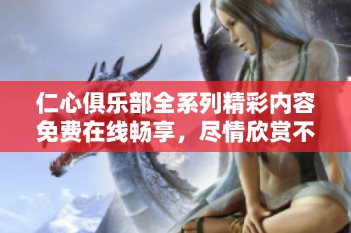 仁心俱乐部全系列精彩内容免费在线畅享，尽情欣赏不容错过