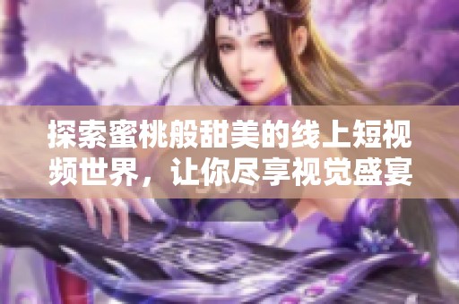 探索蜜桃般甜美的线上短视频世界，让你尽享视觉盛宴与欢笑乐趣