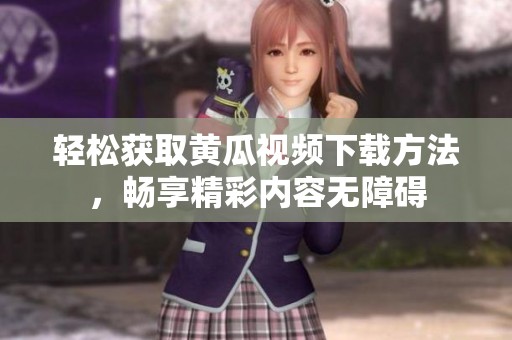 轻松获取黄瓜视频下载方法，畅享精彩内容无障碍