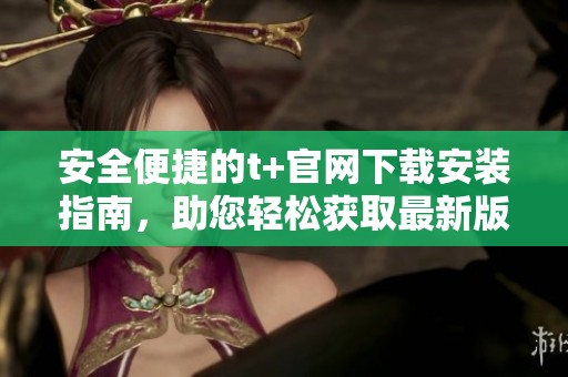 安全便捷的t+官网下载安装指南，助您轻松获取最新版本应用