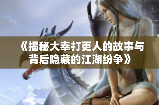 《揭秘大奉打更人的故事与背后隐藏的江湖纷争》