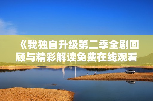 《我独自升级第二季全剧回顾与精彩解读免费在线观看》