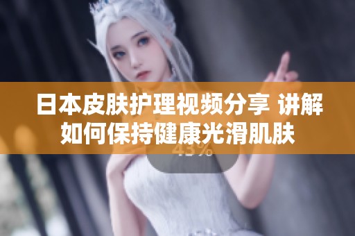 日本皮肤护理视频分享 讲解如何保持健康光滑肌肤