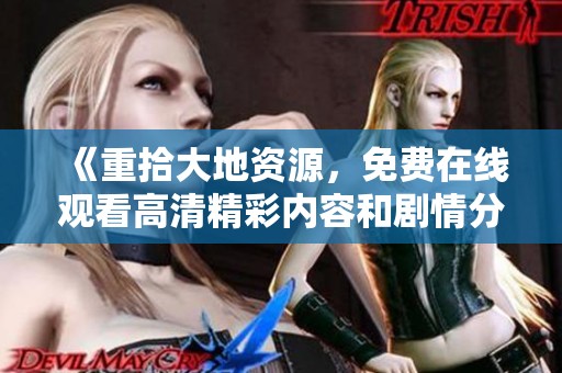 《重拾大地资源，免费在线观看高清精彩内容和剧情分析》