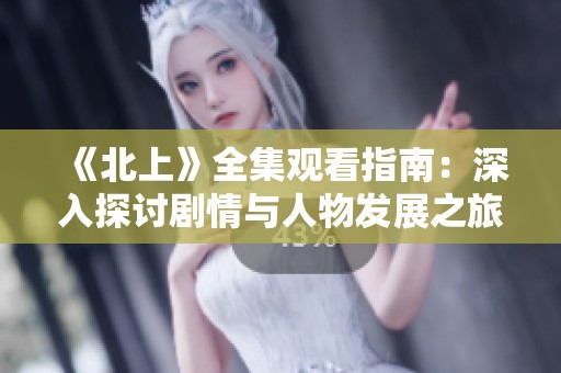 《北上》全集观看指南：深入探讨剧情与人物发展之旅