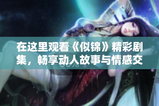 在这里观看《似锦》精彩剧集，畅享动人故事与情感交织