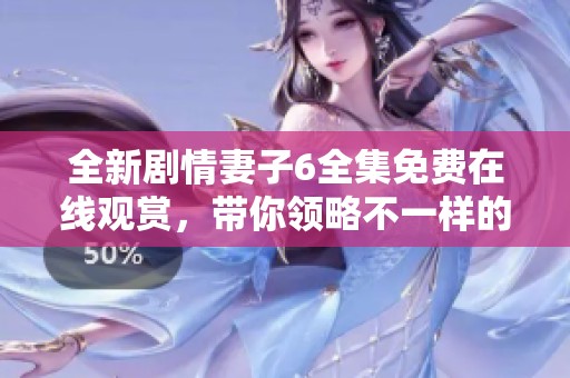 全新剧情妻子6全集免费在线观赏，带你领略不一样的情感故事