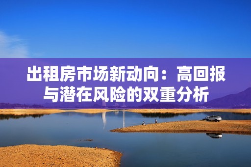 出租房市场新动向：高回报与潜在风险的双重分析