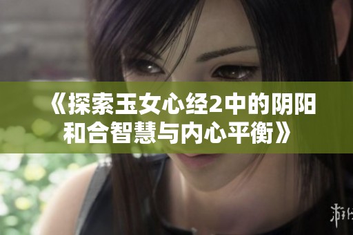 《探索玉女心经2中的阴阳和合智慧与内心平衡》