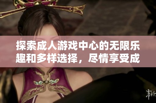探索成人游戏中心的无限乐趣和多样选择，尽情享受成人娱乐世界