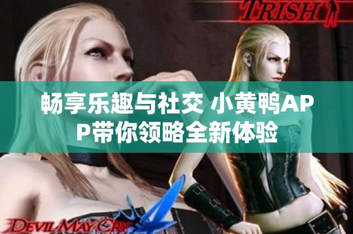 畅享乐趣与社交 小黄鸭APP带你领略全新体验