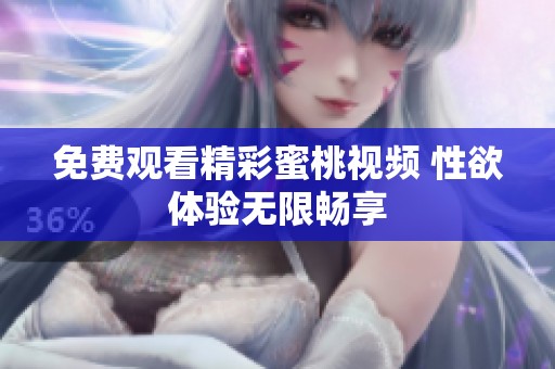 免费观看精彩蜜桃视频 性欲体验无限畅享