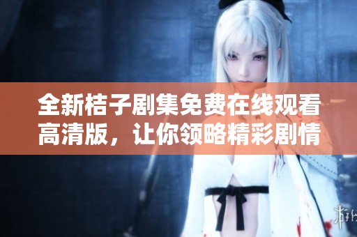 全新桔子剧集免费在线观看高清版，让你领略精彩剧情与角色魅力！