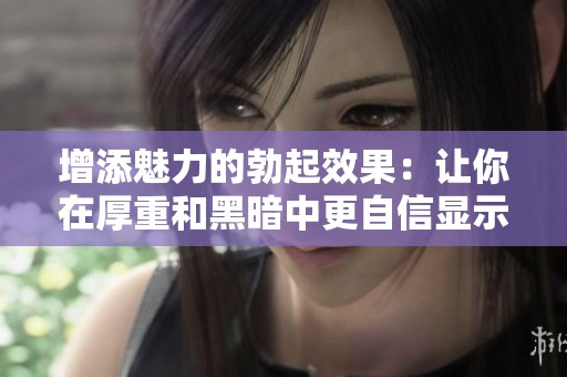 增添魅力的勃起效果：让你在厚重和黑暗中更自信显示自己