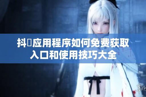抖抈应用程序如何免费获取入口和使用技巧大全