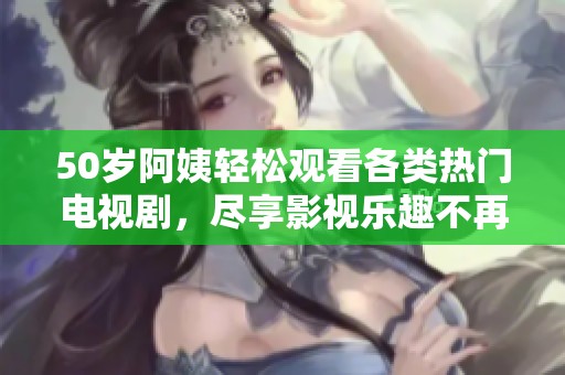 50岁阿姨轻松观看各类热门电视剧，尽享影视乐趣不再受限制