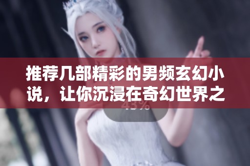 推荐几部精彩的男频玄幻小说，让你沉浸在奇幻世界之中