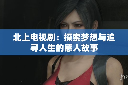 北上电视剧：探索梦想与追寻人生的感人故事