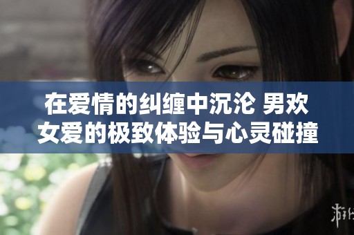 在爱情的纠缠中沉沦 男欢女爱的极致体验与心灵碰撞