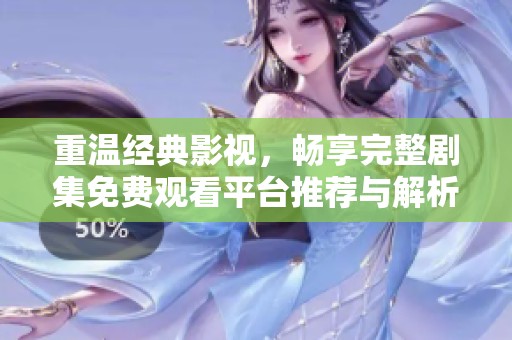 重温经典影视，畅享完整剧集免费观看平台推荐与解析