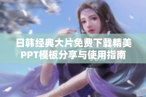 日韩经典大片免费下载精美PPT模板分享与使用指南