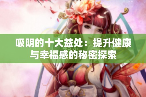 吸阴的十大益处：提升健康与幸福感的秘密探索