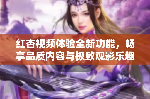 红杏视频体验全新功能，畅享品质内容与极致观影乐趣