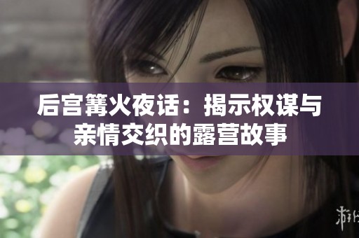 后宫篝火夜话：揭示权谋与亲情交织的露营故事