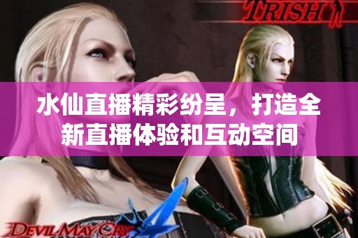水仙直播精彩纷呈，打造全新直播体验和互动空间