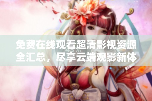 免费在线观看超清影视资源全汇总，尽享云端观影新体验