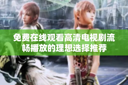 免费在线观看高清电视剧流畅播放的理想选择推荐