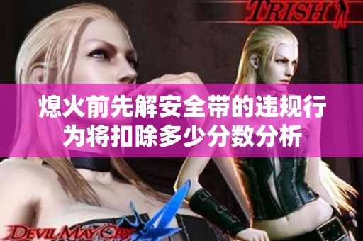 熄火前先解安全带的违规行为将扣除多少分数分析
