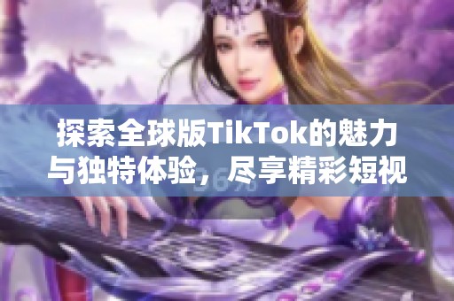 探索全球版TikTok的魅力与独特体验，尽享精彩短视频盛宴