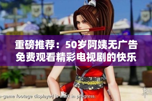 重磅推荐：50岁阿姨无广告免费观看精彩电视剧的快乐时光