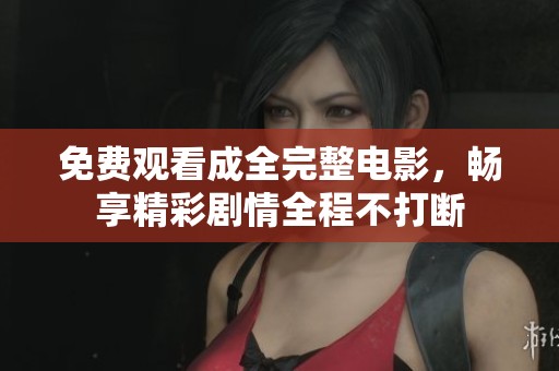 免费观看成全完整电影，畅享精彩剧情全程不打断