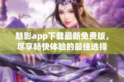 魅影app下载最新免费版，尽享畅快体验的最佳选择