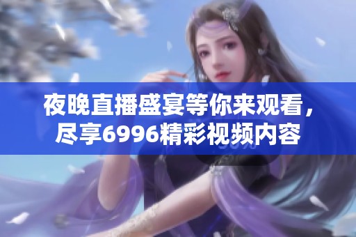 夜晚直播盛宴等你来观看，尽享6996精彩视频内容