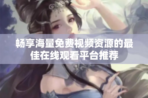 畅享海量免费视频资源的最佳在线观看平台推荐
