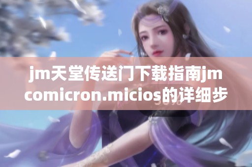 jm天堂传送门下载指南jmcomicron.micios的详细步骤与注意事项